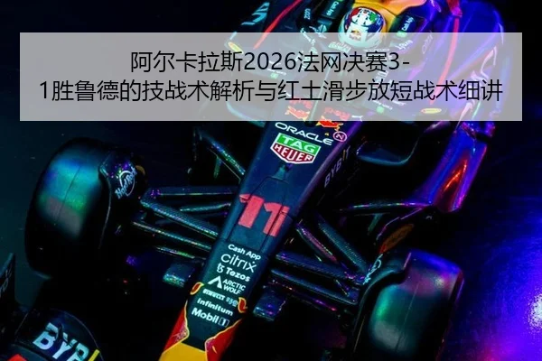 阿尔卡拉斯2026法网决赛3-1胜鲁德的技战术解析与红土滑步放短战术细讲